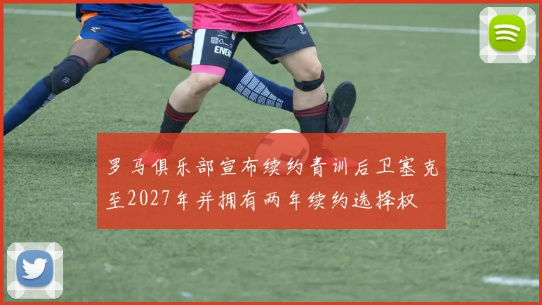 罗马俱乐部宣布续约青训后卫塞克至2027年并拥有两年续约选择权