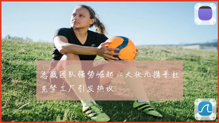 总裁团队强势崛起六大状元携手杜克梦工厂引发热议