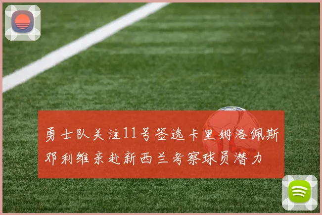 勇士队关注11号签选卡里姆洛佩斯邓利维亲赴新西兰考察球员潜力