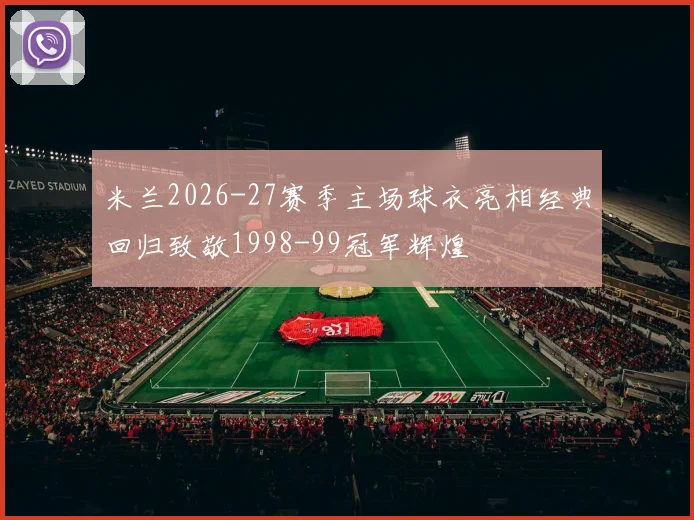 米兰2026-27赛季主场球衣亮相经典回归致敬1998-99冠军辉煌