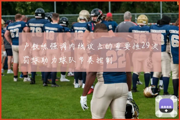 卢教练强调内线攻击的重要性29次罚球助力球队节奏控制