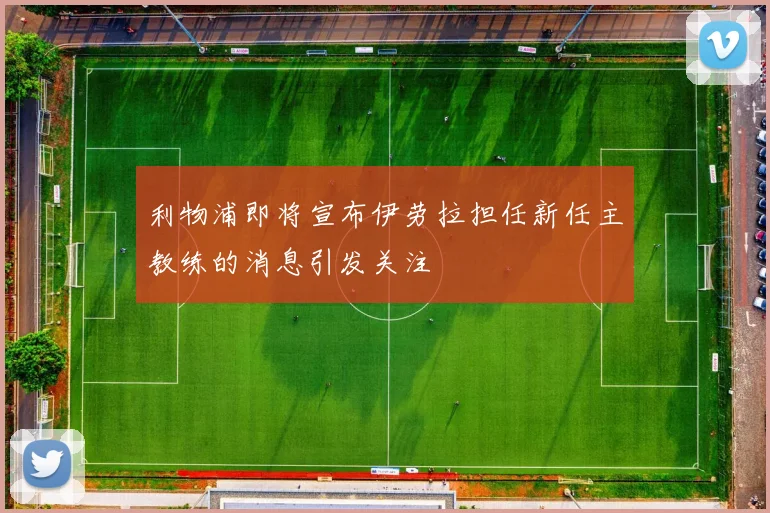 利物浦即将宣布伊劳拉担任新任主教练的消息引发关注