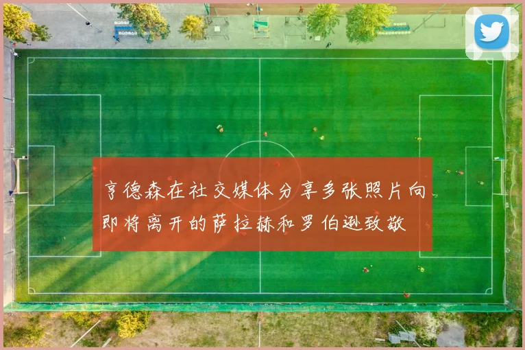 亨德森在社交媒体分享多张照片向即将离开的萨拉赫和罗伯逊致敬