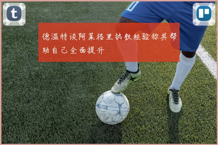德温特谈阿莱格里执教经验称其帮助自己全面提升