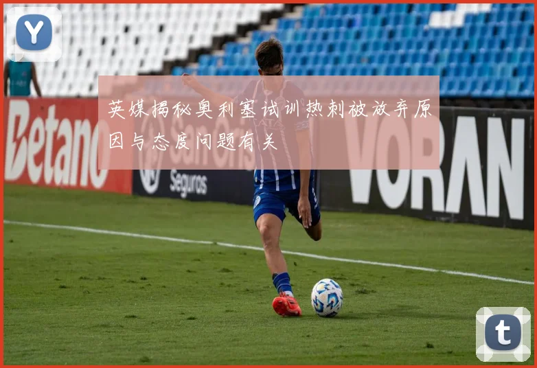 英媒揭秘奥利塞试训热刺被放弃原因与态度问题有关