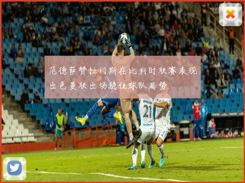 范德萨赞拉门斯在比利时联赛表现出色曼联出场稳住球队局势