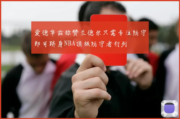 爱德华兹称赞兰德尔只需专注防守即可跻身NBA顶级防守者行列