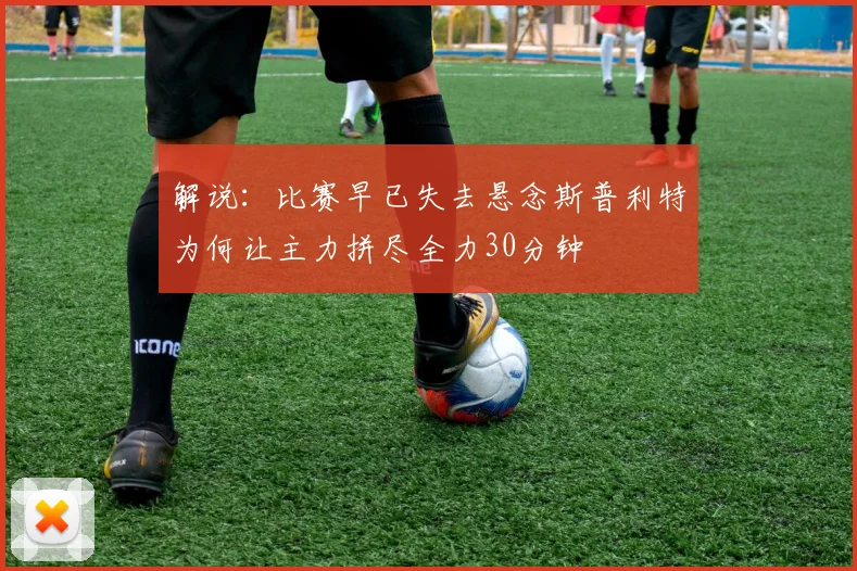 解说：比赛早已失去悬念斯普利特为何让主力拼尽全力30分钟