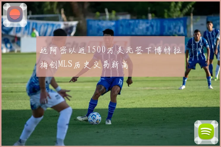 迈阿密以近1500万美元签下博特拉梅创MLS历史交易新高