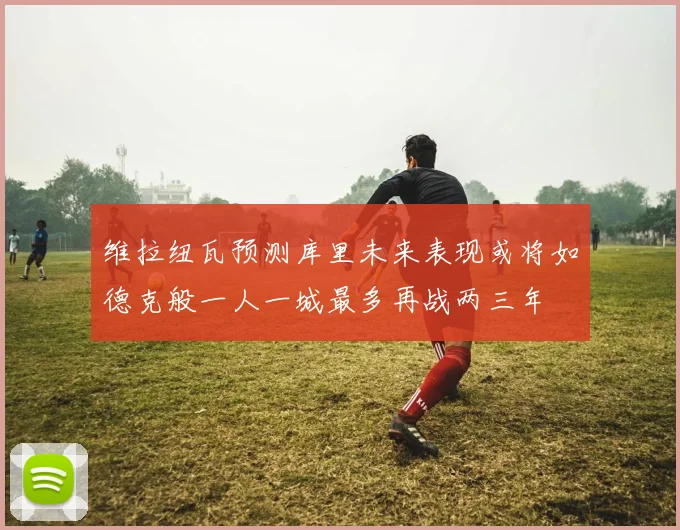 维拉纽瓦预测库里未来表现或将如德克般一人一城最多再战两三年