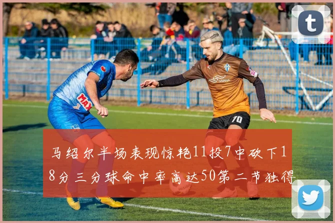 马绍尔半场表现惊艳11投7中砍下18分三分球命中率高达50第二节独得12分