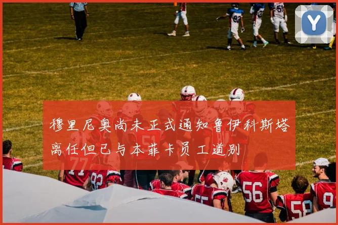 穆里尼奥尚未正式通知鲁伊科斯塔离任但已与本菲卡员工道别
