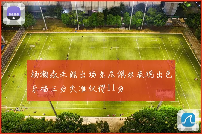 杨瀚森未能出场克尼佩尔表现出色乐福三分失准仅得11分