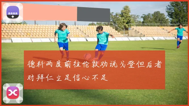 德科两度前往伦敦劝说戈登但后者对拜仁立足信心不足