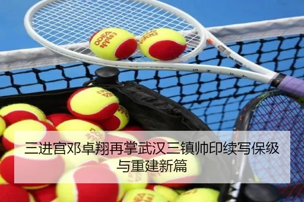 三进宫邓卓翔再掌武汉三镇帅印续写保级与重建新篇 | KaiyunGroup